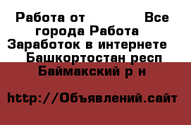 Работа от (  18) ! - Все города Работа » Заработок в интернете   . Башкортостан респ.,Баймакский р-н